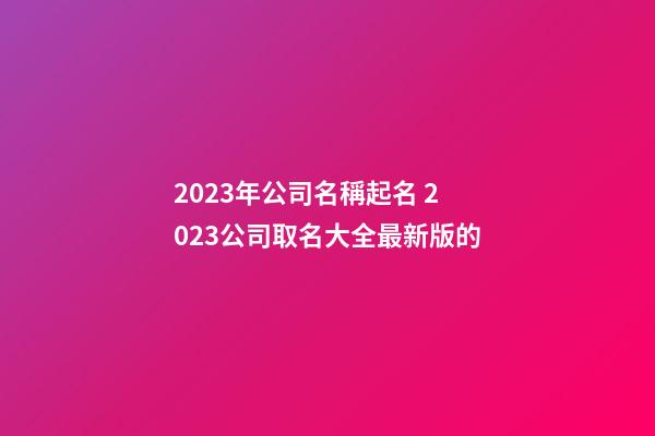 2023年公司名稱起名 2023公司取名大全最新版的